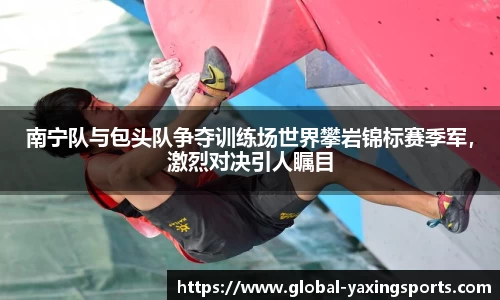 南宁队与包头队争夺训练场世界攀岩锦标赛季军,激烈对决引人瞩目