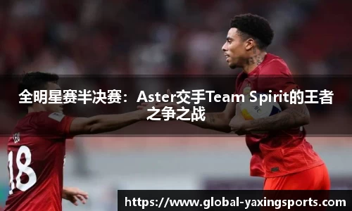 全明星赛半决赛:Aster交手Team Spirit的王者之争之战