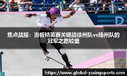 焦点战报：滑板精英赛关键战徐州队vs扬州队的冠军之路较量