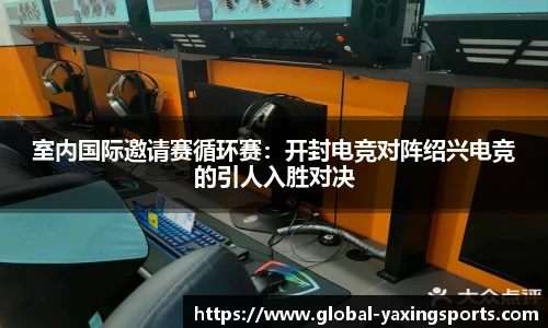 室内国际邀请赛循环赛：开封电竞对阵绍兴电竞的引人入胜对决