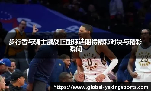 步行者与骑士激战正酣球迷期待精彩对决与精彩瞬间